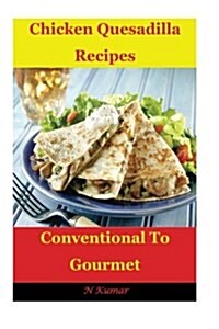 Chicken Quesadilla Recipes: Conventional to Gourmet (Paperback)