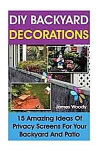 DIY Backyard Decorations: 15 Amazing Ideas of Privacy Screens for Your Backyard and Patio: (Outdoor Privacy Screens, Woodworking Project Plans) (Paperback)