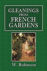 Gleanings from French Gardens: Comprising an Account of Such Features of French Horticulture as Are Most Worthy of Adoption in British Gardens (Paperback)