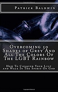 Overcoming 50 Shades of Grey and All the Colors of the Lgbt Rainbow: How to Conquer Your Lust and Walk in the Spirit of God (Paperback)