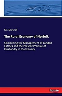 The Rural Economy of Norfolk: Comprising the Management of Landed Estates and the Present Practice of Husbandry in that County (Paperback)