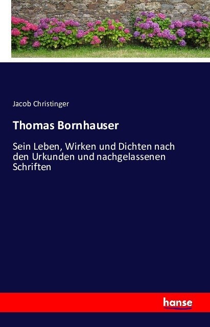 Thomas Bornhauser: Sein Leben, Wirken und Dichten nach den Urkunden und nachgelassenen Schriften (Paperback)