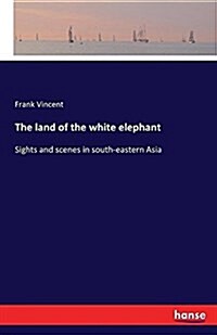 The land of the white elephant: Sights and scenes in south-eastern Asia (Paperback)