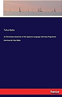 An Elementary Grammar of the Japanese Language with Easy Progressive Exercises by Tatui Baba (Paperback)