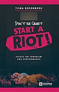 Dont Be Quiet, Start a Riot! Essays on Feminism and Performance (Paperback)