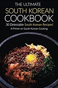 The Ultimate South Korean Cookbook, 30 Delectable South Korean Recipes!: A Primer on South Korean Cooking (Paperback)
