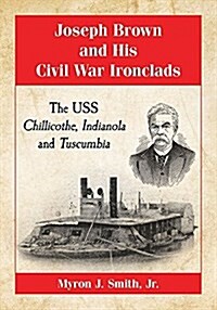 Joseph Brown and His Civil War Ironclads: The USS Chillicothe, Indianola and Tuscumbia (Paperback)