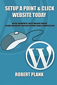 Setup a Point & Click Website Today: Install Wordpress, Create Massive Content, Secure and Backup Your Blog Without Being a Computer Geek (Paperback)