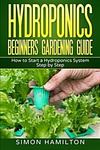 Hydroponics Beginners Gardening Guide: How to Start a Hydroponics System Step by Step (Paperback)