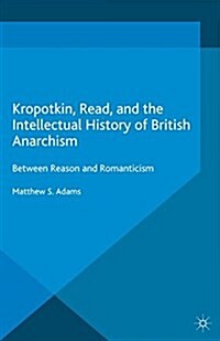 Kropotkin, Read, and the Intellectual History of British Anarchism : Between Reason and Romanticism (Paperback)