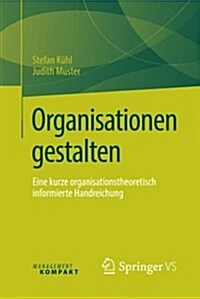Organisationen Gestalten: Eine Kurze Organisationstheoretisch Informierte Handreichung (Paperback, 1. Aufl. 2016)