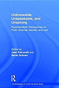 Unknowable, Unspeakable, and Unsprung : Psychoanalytic Perspectives on truth, scandal, secrets, and lies (Hardcover)