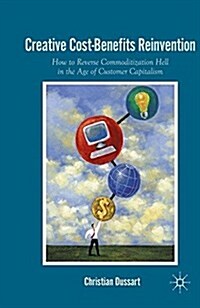 Creative Cost-Benefits Reinvention : How to Reverse Commoditization Hell in the Age of Customer Capitalism (Paperback)
