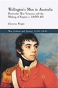 Wellingtons Men in Australia : Peninsular War Veterans and the Making of Empire c.1820-40 (Paperback)