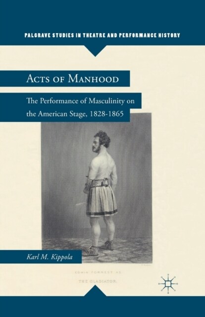 Acts of Manhood : The Performance of Masculinity on the American Stage, 1828–1865 (Paperback, 1st ed. 2012)