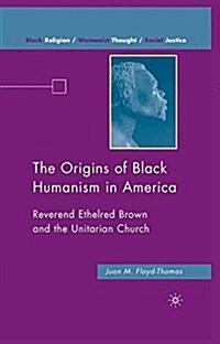 The Origins of Black Humanism in America : Reverend Ethelred Brown and the Unitarian Church (Paperback)