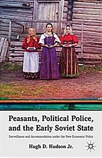 Peasants, Political Police, and the Early Soviet State : Surveillance and Accommodation under the New Economic Policy (Paperback)