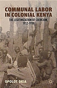 Communal Labor in Colonial Kenya : The Legitimization of Coercion, 1912–1930 (Paperback, 1st ed. 2012)