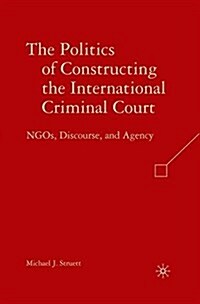 The Politics of Constructing the International Criminal Court : NGOs, Discourse, and Agency (Paperback)