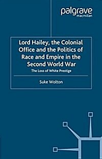 Lord Hailey, the Colonial Office and Politics of Race and Empire in the Second World War : The Loss of White Prestige (Paperback)