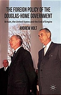 The Foreign Policy of the Douglas-Home Government : Britain, the United States and the End of Empire (Paperback)