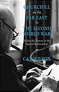 Churchill on the Far East in the Second World War : Hiding the History of the Special Relationship (Paperback, 1st ed. 2014)