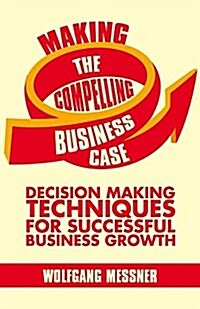 Making the Compelling Business Case : Decision-Making Techniques for Successful Business Growth (Paperback)