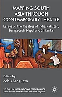 Mapping South Asia through Contemporary Theatre : Essays on the Theatres of India, Pakistan, Bangladesh, Nepal and Sri Lanka (Paperback)