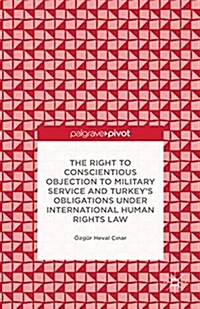 The Right to Conscientious Objection to Military Service and Turkeys Obligations under International Human Rights Law (Paperback)