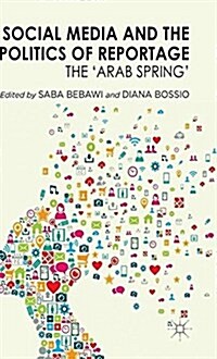 Social Media and the Politics of Reportage : The Arab Spring (Paperback)