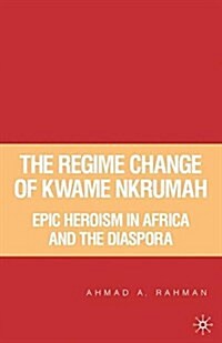The Regime Change of Kwame Nkrumah : Epic Heroism in Africa and the Diaspora (Paperback)