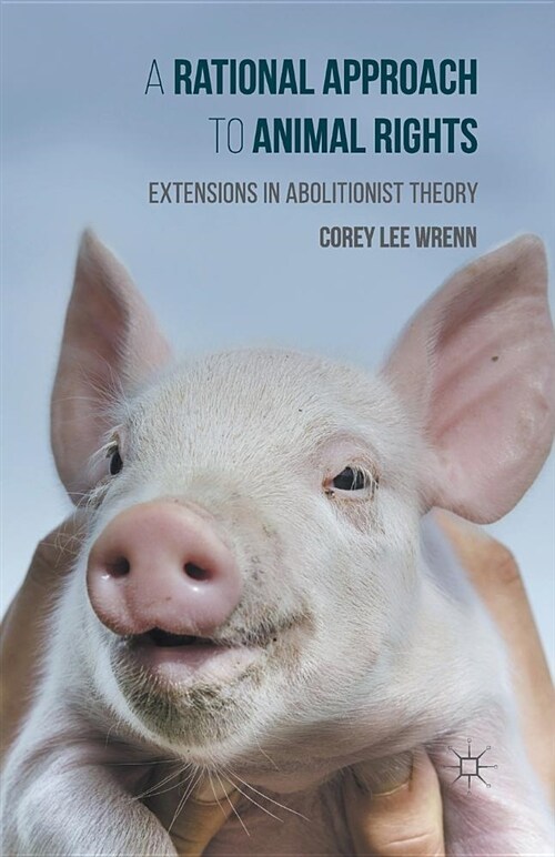 A Rational Approach to Animal Rights : Extensions in Abolitionist Theory (Paperback, 1st ed. 2016)