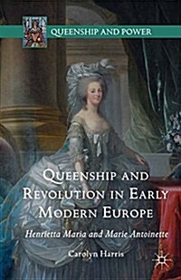 Queenship and Revolution in Early Modern Europe : Henrietta Maria and Marie Antoinette (Paperback)