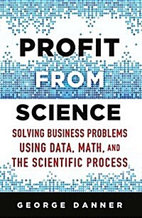 Profit from Science : Solving Business Problems using Data, Math, and the Scientific Process (Paperback)