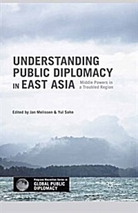 Understanding Public Diplomacy in East Asia : Middle Powers in a Troubled Region (Paperback)