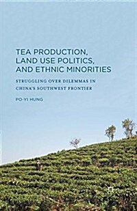 Tea Production, Land Use Politics, and Ethnic Minorities : Struggling over Dilemmas in Chinas Southwest Frontier (Paperback)