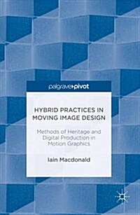 Hybrid Practices in Moving Image Design: Methods of Heritage and Digital Production in Motion Graphics (Hardcover, 2016)