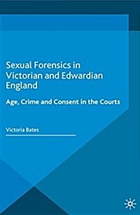 Sexual Forensics in Victorian and Edwardian England : Age, Crime and Consent in the Courts (Paperback)