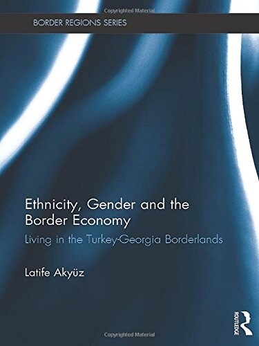 Ethnicity, Gender and the Border Economy : Living in the Turkey-Georgia Borderlands (Hardcover)