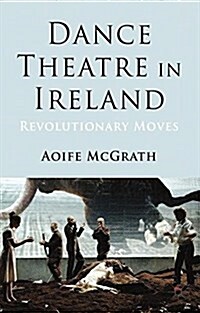 Dance Theatre in Ireland : Revolutionary Moves (Paperback)