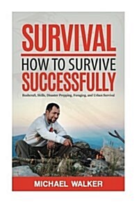 Survival: How to Survive Successfully: Bushcraft Skills, Disaster Prepping, Foraging, & Urban Survival (Paperback)
