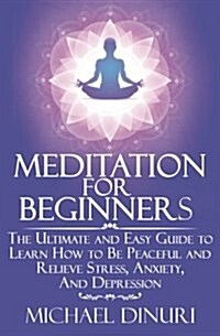 Meditation for Beginners: The Ultimate and Easy Guide to Learn How to Be Peaceful and Relieve Stress, Anxiety and Depression (Paperback)