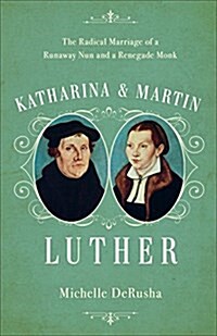 Katharina and Martin Luther: The Radical Marriage of a Runaway Nun and a Renegade Monk (Hardcover)