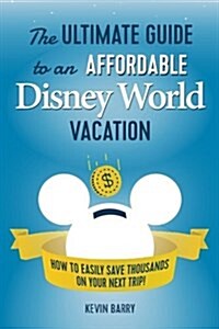 The Ultimate Guide to an Affordable Disney World Vacation: How to Easily Save Thousands on Your Next Trip (Paperback)