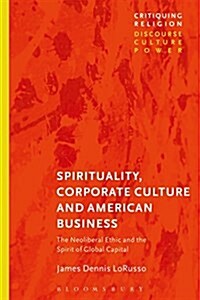 Spirituality, Corporate Culture, and American Business : The Neoliberal Ethic and the Spirit of Global Capital (Hardcover)