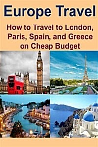 Europe Travel: How to Travel to London, Paris, Spain, and Greece on Cheap Budget: Europe Travel, London Travel, Paris Travel, Spain T (Paperback)