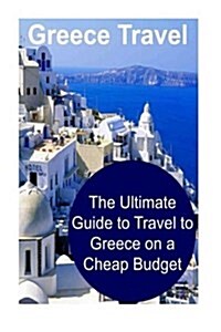 Greece Travel: The Ultimate Guide to Travel to Greece on a Cheap Budget: Greece, Greece Travel, Greece Travel Book, Greece Travel Gui (Paperback)
