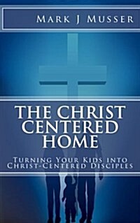 The Christ-Centered Home: Turning Your Kids Into Christ-Centered Disciples (Paperback)