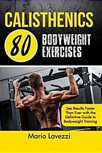 Calisthenics: 80 Bodyweight Exercises See Results Faster Than Ever with the Definitive Guide to Bodyweight Training (Paperback)