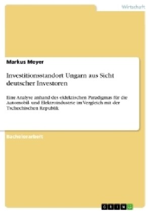 Investitionsstandort Ungarn aus Sicht deutscher Investoren: Eine Analyse anhand des eklektischen Paradigmas f? die Automobil- und Elektroindustrie im (Paperback)